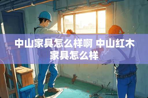 中山家具怎么样啊 中山红木家具怎么样