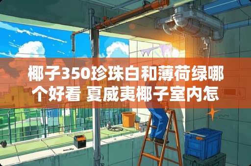 椰子350珍珠白和薄荷绿哪个好看 夏威夷椰子室内怎么养才茂盛