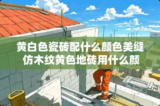 黄白色瓷砖配什么颜色美缝 仿木纹黄色地砖用什么颜色填缝