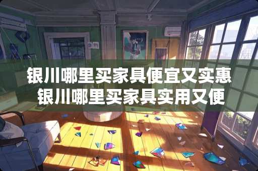 银川哪里买家具便宜又实惠 银川哪里买家具实用又便宜