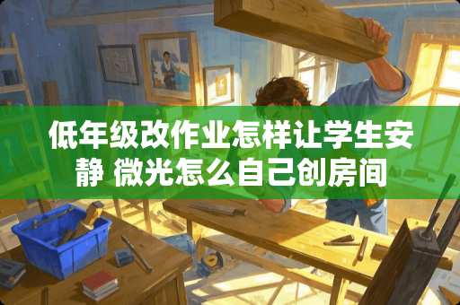 低年级改作业怎样让学生安静 微光怎么自己创房间