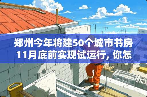 郑州今年将建50个城市书房11月底前实现试运行, 你怎么看 郑州市今年将建成50个城市书房，11月前全部实现试运行, 你怎么看