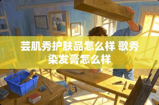 芸肌秀护肤品怎么样 歌秀染发膏怎么样