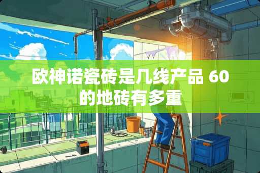 欧神诺瓷砖是几线产品 60的地砖有多重