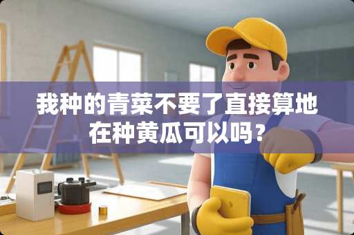 我种的青菜不要了直接算地在种黄瓜可以吗？