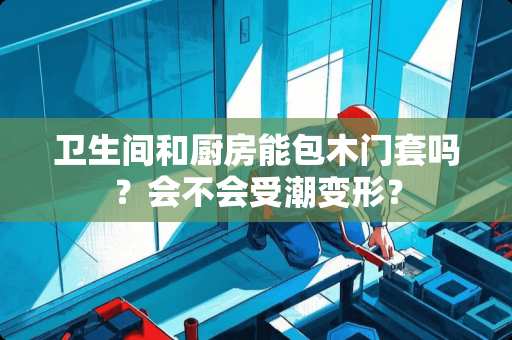 卫生间和厨房能包木门套吗？会不会受潮变形？