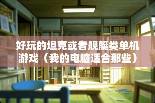 好玩的坦克或者舰艇类单机游戏（我的电脑适合那些）？