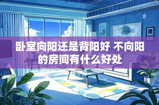 卧室向阳还是背阳好 不向阳的房间有什么好处