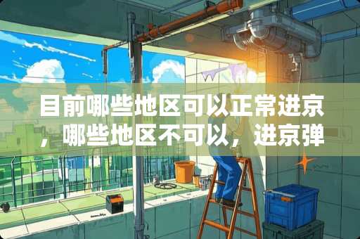 目前哪些地区可以正常进京，哪些地区不可以，进京弹窗呢 香河家具和淄博家具哪个好
