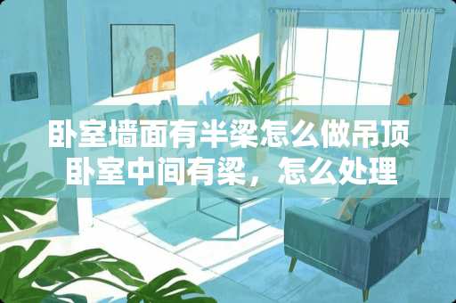 卧室墙面有半梁怎么做吊顶 卧室中间有梁，怎么处理