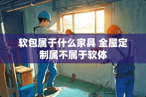 软包属于什么家具 全屋定制属不属于软体