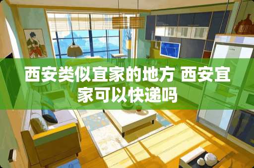 西安类似宜家的地方 西安宜家可以快递吗