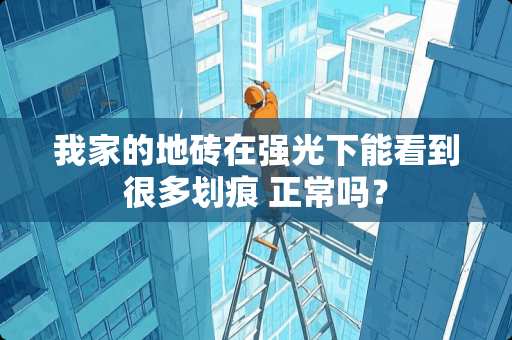 我家的地砖在强光下能看到很多划痕 正常吗？