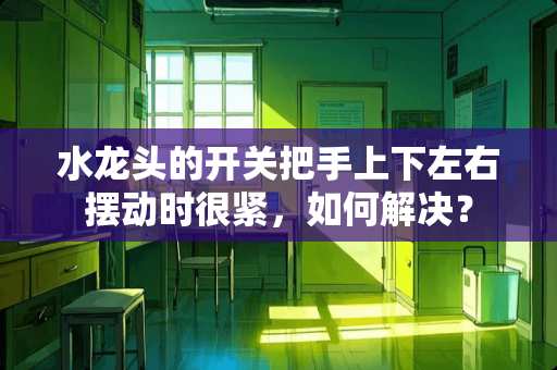 水龙头的开关把手上下左右摆动时很紧，如何解决？
