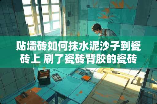 贴墙砖如何抹水泥沙子到瓷砖上 刷了瓷砖背胶的瓷砖背面能用纯水泥浆刮一层再用水泥沙浆贴吗