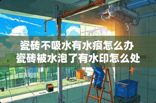 瓷砖不吸水有水痕怎么办 瓷砖被水泡了有水印怎么处理