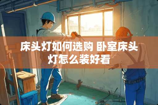 床头灯如何选购 卧室床头灯怎么装好看