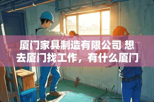 厦门家具制造有限公司 想去厦门找工作，有什么厦门本地网站能快速了解厦门