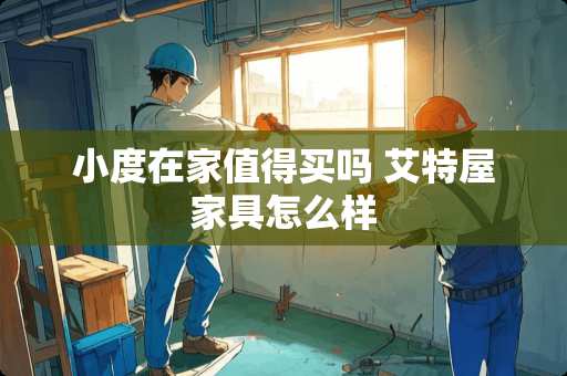 小度在家值得买吗 艾特屋家具怎么样