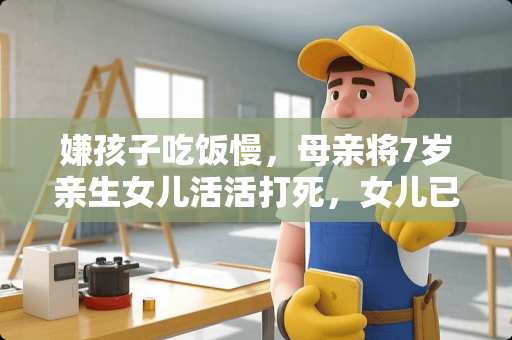 嫌孩子吃饭慢，母亲将7岁亲生女儿活活打死，女儿已在七夕节前一天下葬，对此事怎么 高青卧室装修推荐哪家