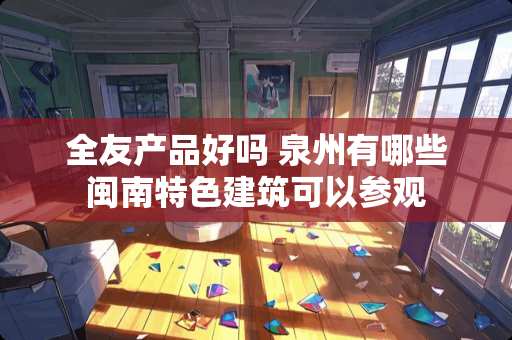 全友产品好吗 泉州有哪些闽南特色建筑可以参观