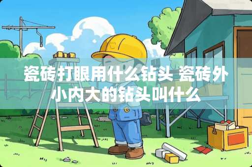 瓷砖打眼用什么钻头 瓷砖外小内大的钻头叫什么