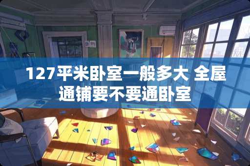 127平米卧室一般多大 全屋通铺要不要通卧室
