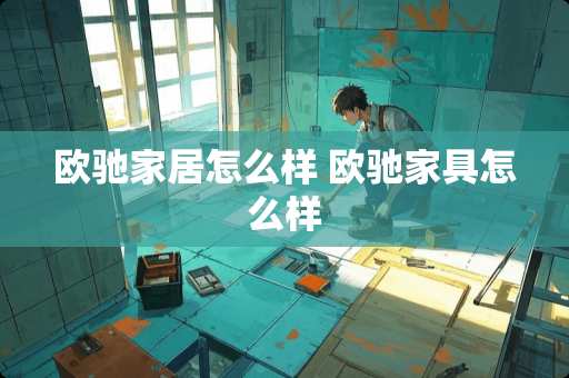 欧驰家居怎么样 欧驰家具怎么样