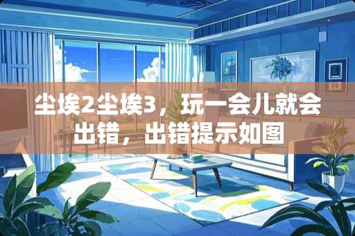 尘埃2尘埃3，玩一会儿就会出错，出错提示如图