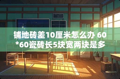 铺地砖差10厘米怎么办 60*60瓷砖长5块宽两块是多少平方
