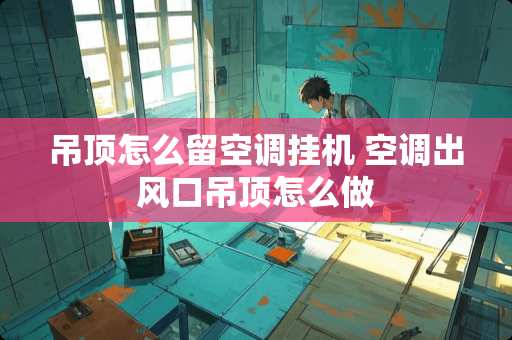 吊顶怎么留空调挂机 空调出风口吊顶怎么做