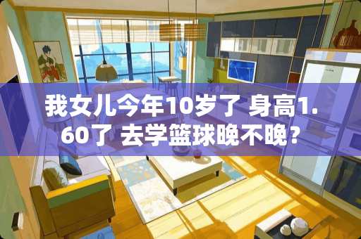 我女儿今年10岁了 身高1.60了 去学篮球晚不晚？