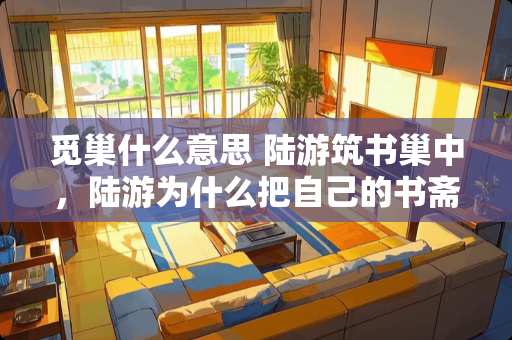 觅巢什么意思 陆游筑书巢中，陆游为什么把自己的书斋取名为书巢