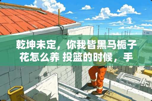 乾坤未定,你我皆黑马栀子花怎么养 投篮的时候,手应该怎样摆,才让篮球容易投进 乾坤未定,你我皆黑马栀子花怎么养 投篮的时候,手应该怎样摆,才让篮球容易投进