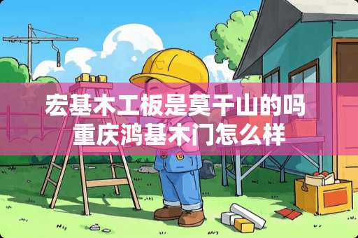 宏基木工板是莫干山的吗 重庆鸿基木门怎么样