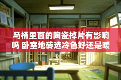 马桶里面的陶瓷掉片有影响吗 卧室地砖选冷色好还是暖色好