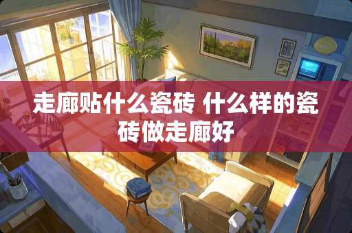 走廊贴什么瓷砖 什么样的瓷砖做走廊好