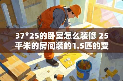 37*25的卧室怎么装修 25平米的房间装的1.5匹的变频空调还是定频空调好