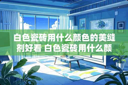 白色瓷砖用什么颜色的美缝剂好看 白色瓷砖用什么颜色的美缝剂好看