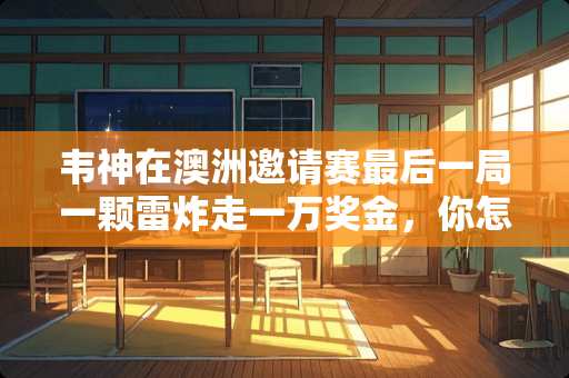 韦神在澳洲邀请赛最后一局一颗雷炸走一万奖金，你怎么看 水城卧室装修施工费用多少