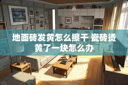 地面砖发黄怎么擦干 瓷砖烫黄了一块怎么办