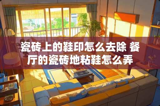 瓷砖上的鞋印怎么去除 餐厅的瓷砖地粘鞋怎么弄