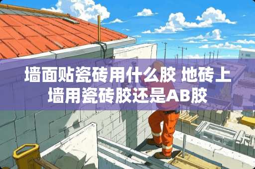 墙面贴瓷砖用什么胶 地砖上墙用瓷砖胶还是AB胶