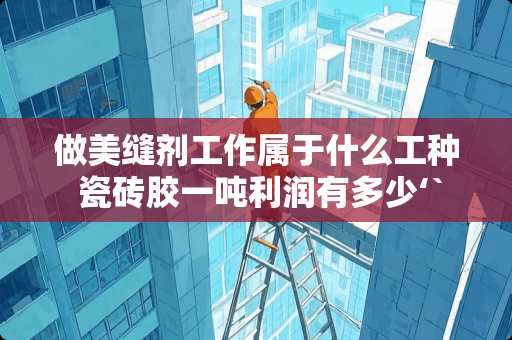 做美缝剂工作属于什么工种 瓷砖胶一吨利润有多少‘`