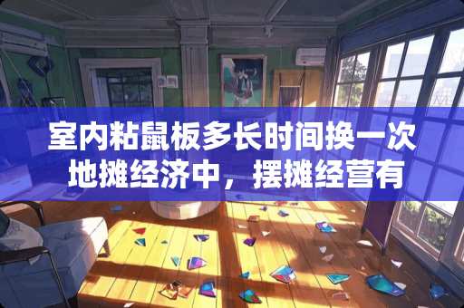 室内粘鼠板多长时间换一次 地摊经济中，摆摊经营有哪些需注意的事项
