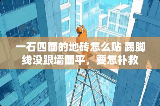 一石四面的地砖怎么贴 踢脚线没跟墙面平，要怎补救