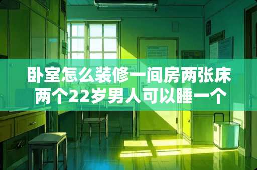 卧室怎么装修一间房两张床 两个22岁男人可以睡一个卧室吗