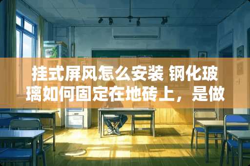 挂式屏风怎么安装 钢化玻璃如何固定在地砖上，是做隔断用