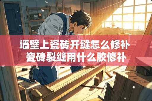 墙壁上瓷砖开缝怎么修补 瓷砖裂缝用什么胶修补