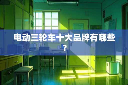 电动三轮车十大品牌有哪些？